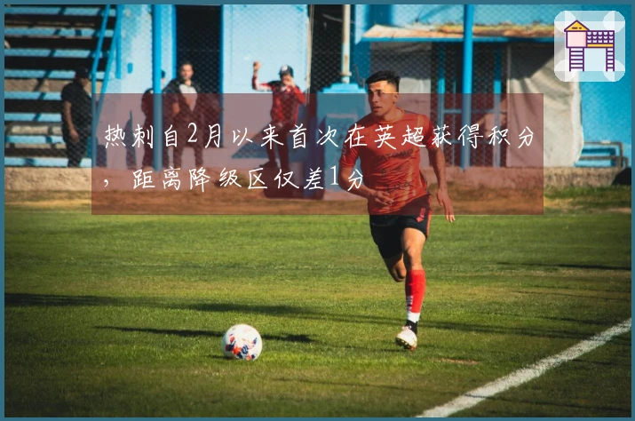 热刺自2月以来首次在英超获得积分，距离降级区仅差1分