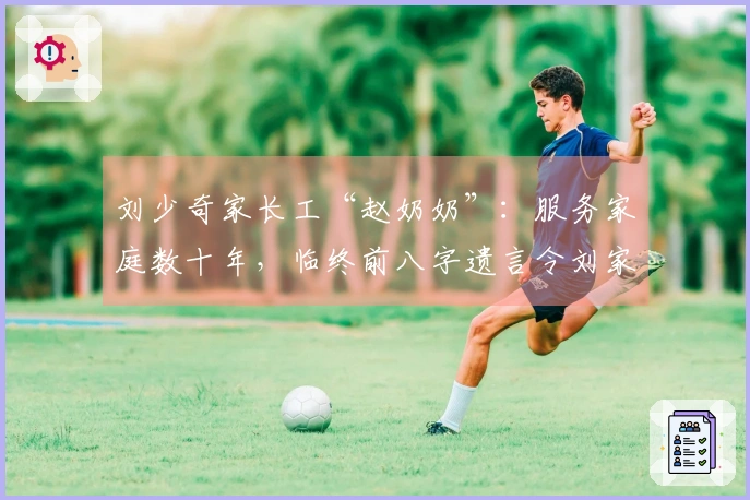 刘少奇家长工“赵奶奶”：服务家庭数十年，临终前八字遗言令刘家人泪落满面