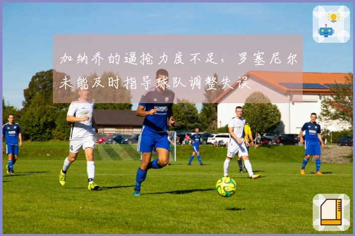 加纳乔的逼抢力度不足，罗塞尼尔未能及时指导球队调整失误