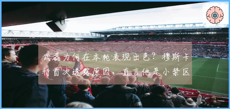 武磊为何在本轮表现出色？穆斯卡特首次透露原因，直言他是小禁区的统治者。