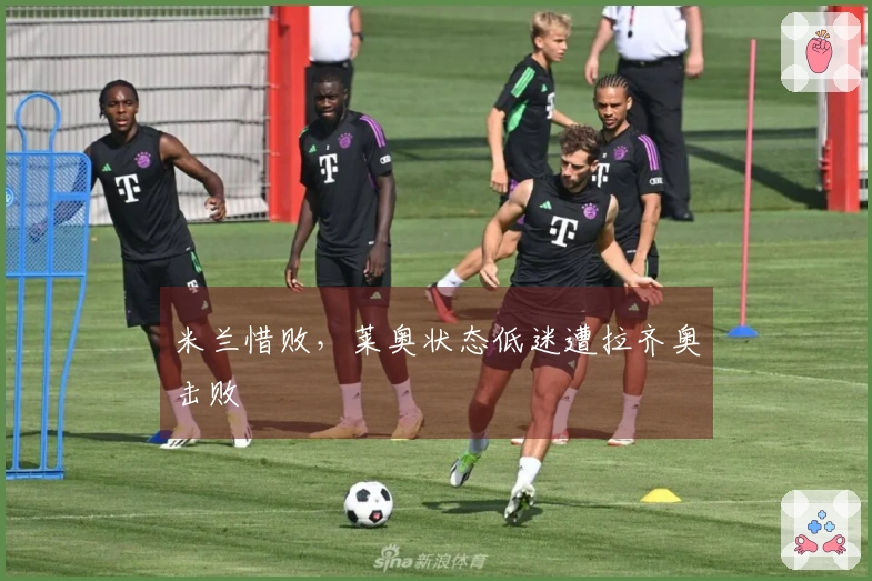 米兰惜败，莱奥状态低迷遭拉齐奥击败