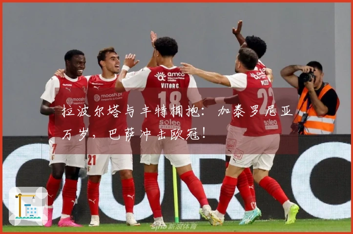 拉波尔塔与丰特拥抱：加泰罗尼亚万岁，巴萨冲击欧冠！