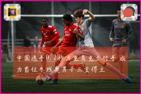 中国选手0.2秒力克乌克兰对手 成为首位冬残奥男子三金得主