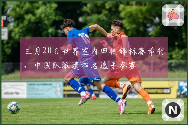 三月20日世界室内田径锦标赛举行，中国队派遣四名选手参赛