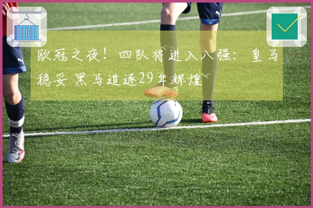 欧冠之夜！四队将进入八强：皇马稳妥 黑马追逐29年辉煌