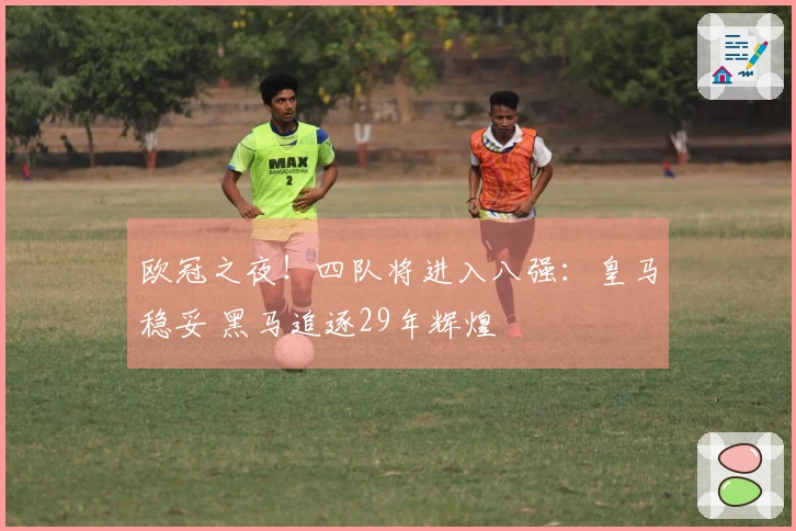 欧冠之夜！四队将进入八强：皇马稳妥 黑马追逐29年辉煌