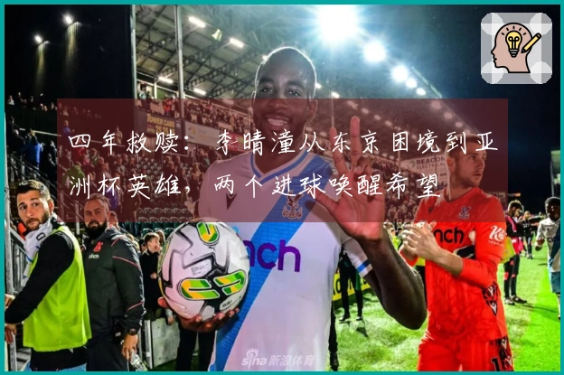 四年救赎：李晴潼从东京困境到亚洲杯英雄，两个进球唤醒希望