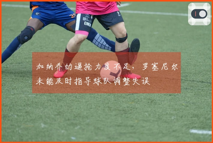 加纳乔的逼抢力度不足，罗塞尼尔未能及时指导球队调整失误