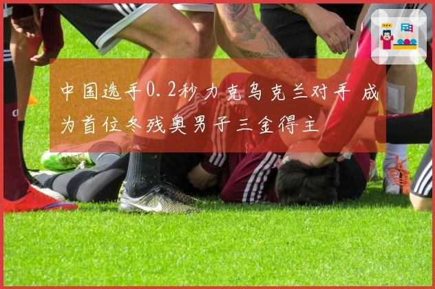 中国选手0.2秒力克乌克兰对手 成为首位冬残奥男子三金得主