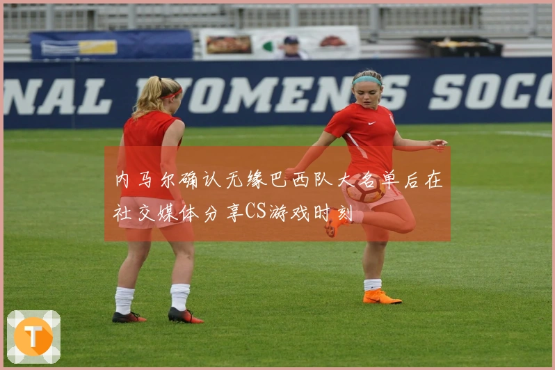 内马尔确认无缘巴西队大名单后在社交媒体分享CS游戏时刻