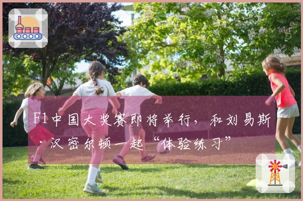 F1中国大奖赛即将举行，和刘易斯·汉密尔顿一起“体验练习”