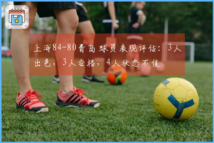 上海84-80青岛 球员表现评估：3人出色，3人合格，4人状态不佳