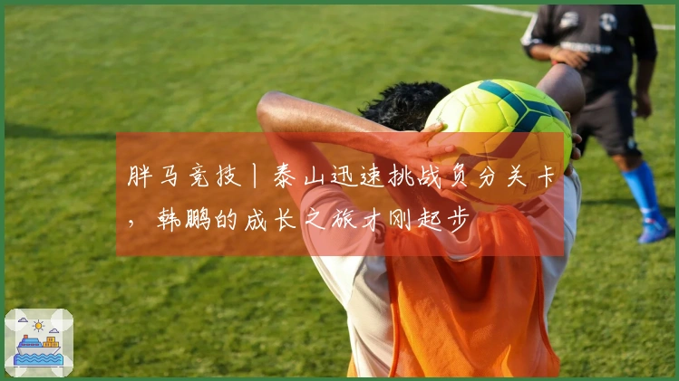 胖马竞技丨泰山迅速挑战负分关卡，韩鹏的成长之旅才刚起步