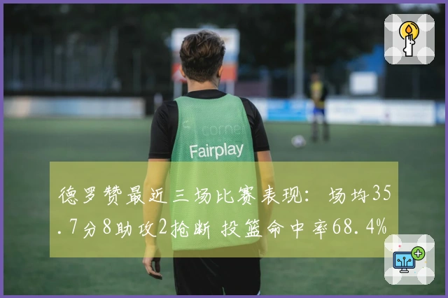德罗赞最近三场比赛表现：场均35.7分8助攻2抢断 投篮命中率68.4%