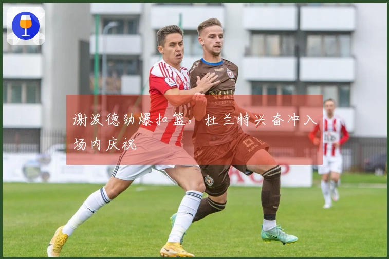 谢泼德劲爆扣篮，杜兰特兴奋冲入场内庆祝